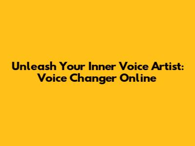 Unleash Your Inner Voice Artist: Voice Changer Online