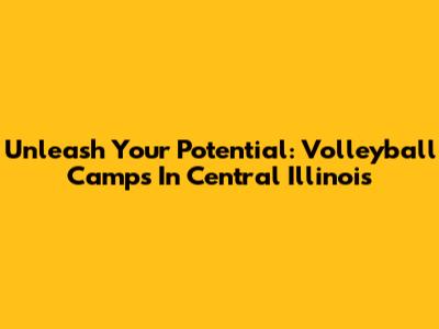 Unleash Your Potential: Volleyball Camps In Central Illinois
