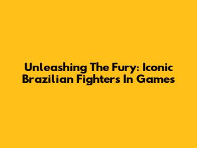 Unleashing The Fury: Iconic Brazilian Fighters In Games