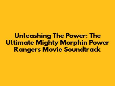 Unleashing The Power: The Ultimate Mighty Morphin Power Rangers Movie Soundtrack