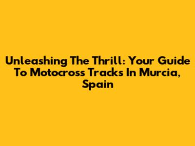 Unleashing The Thrill: Your Guide To Motocross Tracks In Murcia, Spain