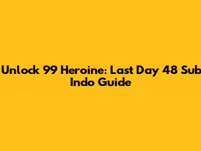 Unlock 99 Heroine: Last Day 48 Sub Indo Guide