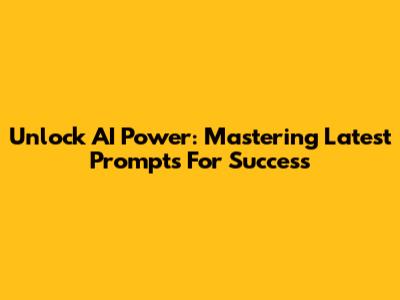 Unlock AI Power: Mastering Latest Prompts For Success