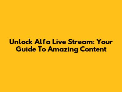 Unlock Alfa Live Stream: Your Guide To Amazing Content