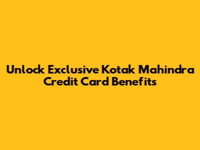 Unlock Exclusive Kotak Mahindra Credit Card Benefits