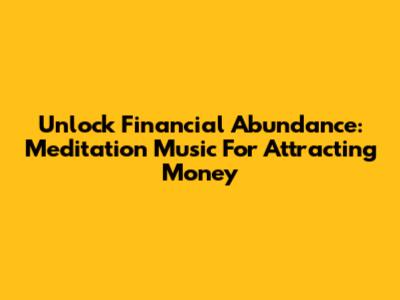 Unlock Financial Abundance: Meditation Music For Attracting Money