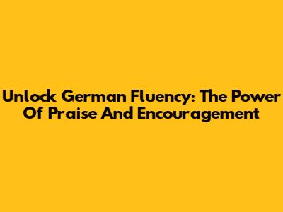 Unlock German Fluency: The Power Of Praise And Encouragement