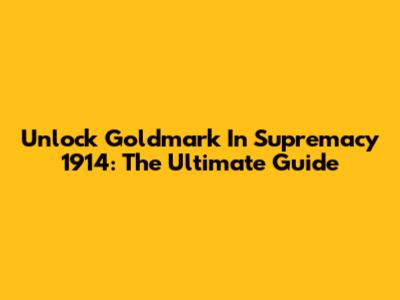 Unlock Goldmark In Supremacy 1914: The Ultimate Guide