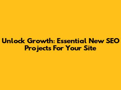 Unlock Growth: Essential New SEO Projects For Your Site