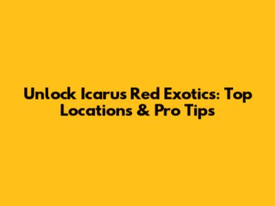Unlock Icarus Red Exotics: Top Locations & Pro Tips