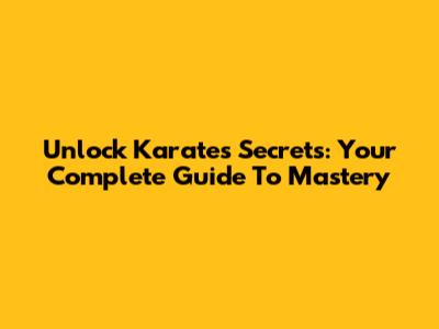 Unlock Karate's Secrets: Your Complete Guide To Mastery