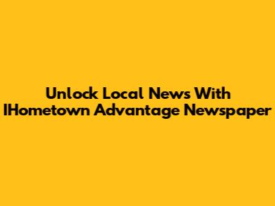 Unlock Local News With IHometown Advantage Newspaper