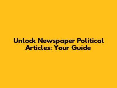 Unlock Newspaper Political Articles: Your Guide