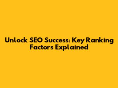 Unlock SEO Success: Key Ranking Factors Explained