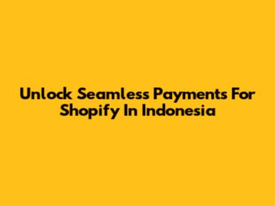 Unlock Seamless Payments For Shopify In Indonesia