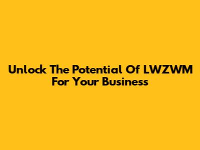 Unlock The Potential Of LWZWM For Your Business