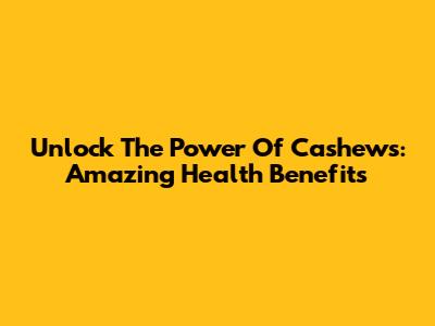 Unlock The Power Of Cashews: Amazing Health Benefits