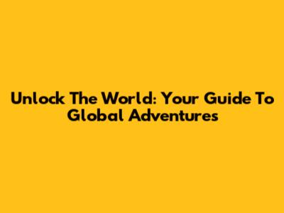 Unlock The World: Your Guide To Global Adventures