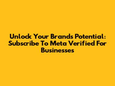 Unlock Your Brand's Potential: Subscribe To Meta Verified For Businesses