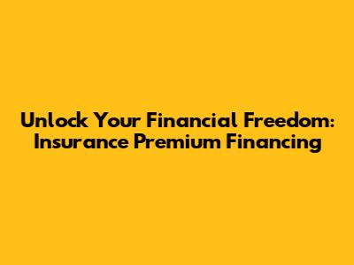 Unlock Your Financial Freedom: Insurance Premium Financing