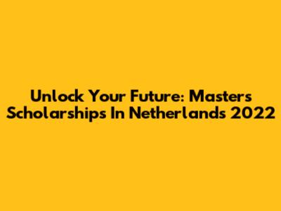Unlock Your Future: Masters Scholarships In Netherlands 2022