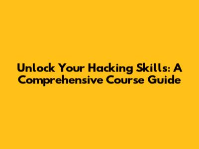 Unlock Your Hacking Skills: A Comprehensive Course Guide
