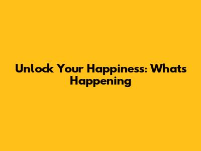 Unlock Your Happiness: What's Happening
