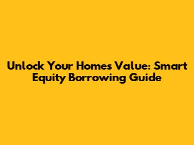 Unlock Your Home's Value: Smart Equity Borrowing Guide