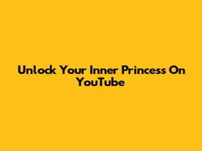 Unlock Your Inner Princess On YouTube