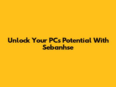 Unlock Your PC's Potential With Sebanhse