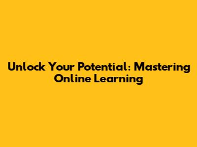 Unlock Your Potential: Mastering Online Learning