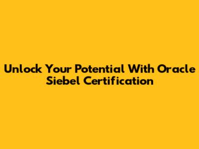 Unlock Your Potential With Oracle Siebel Certification
