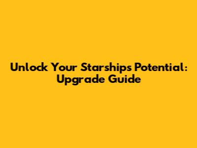 Unlock Your Starship's Potential: Upgrade Guide