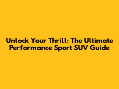 Unlock Your Thrill: The Ultimate Performance Sport SUV Guide