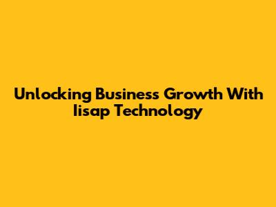 Unlocking Business Growth With Iisap Technology