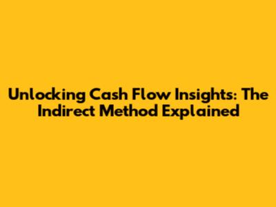 Unlocking Cash Flow Insights: The Indirect Method Explained