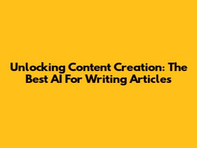 Unlocking Content Creation: The Best AI For Writing Articles