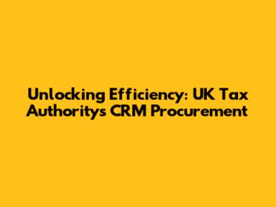 Unlocking Efficiency: UK Tax Authority's CRM Procurement