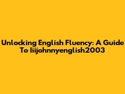 Unlocking English Fluency: A Guide To Iiijohnnyenglish2003
