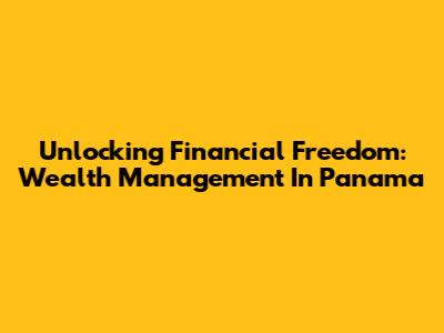 Unlocking Financial Freedom: Wealth Management In Panama
