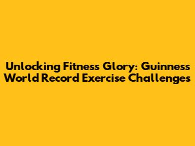 Unlocking Fitness Glory: Guinness World Record Exercise Challenges