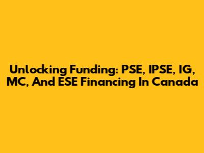 Unlocking Funding: PSE, IPSE, IG, MC, And ESE Financing In Canada