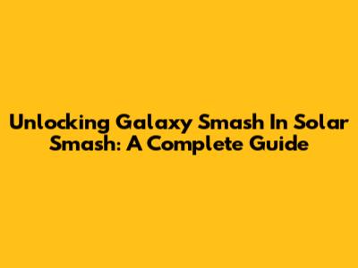 Unlocking Galaxy Smash In Solar Smash: A Complete Guide