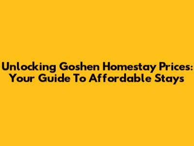 Unlocking Goshen Homestay Prices: Your Guide To Affordable Stays