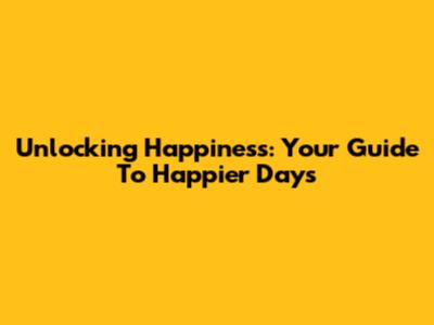 Unlocking Happiness: Your Guide To Happier Days