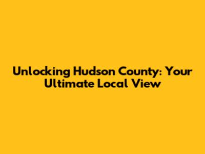 Unlocking Hudson County: Your Ultimate Local View