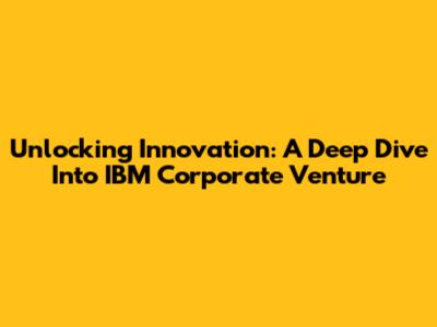 Unlocking Innovation: A Deep Dive Into IBM Corporate Venture