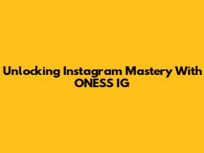 Unlocking Instagram Mastery With ONESS IG