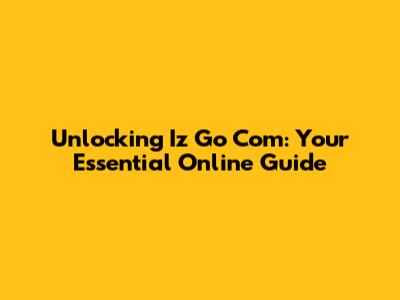 Unlocking Iz Go Com: Your Essential Online Guide