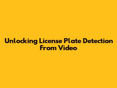 Unlocking License Plate Detection From Video
